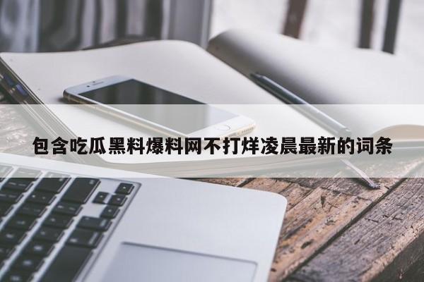包含吃瓜黑料爆料网不打烊凌晨最新的词条