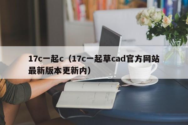 17c一起c（17c一起草cad官方网站最新版本更新内）