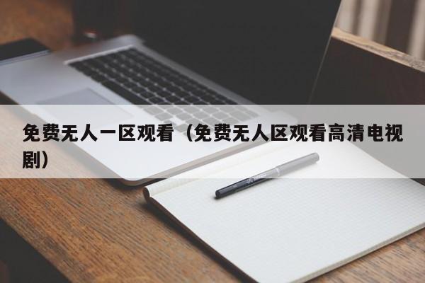 免费无人一区观看（免费无人区观看高清电视剧）