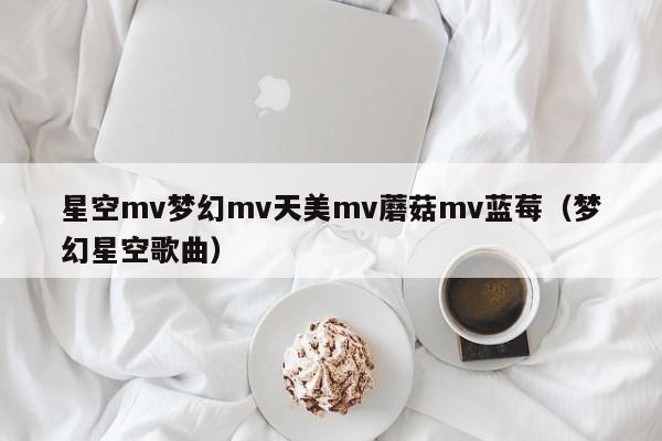 星空mv梦幻mv天美mv蘑菇mv蓝莓（梦幻星空歌曲）