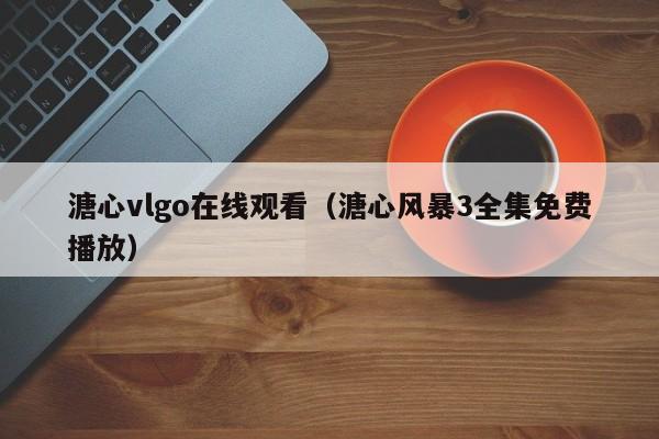 溏心vlgo在线观看（溏心风暴3全集免费播放）