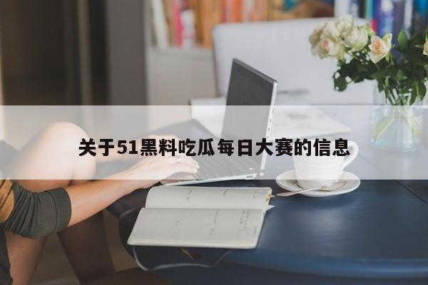 关于51黑料吃瓜每日大赛的信息