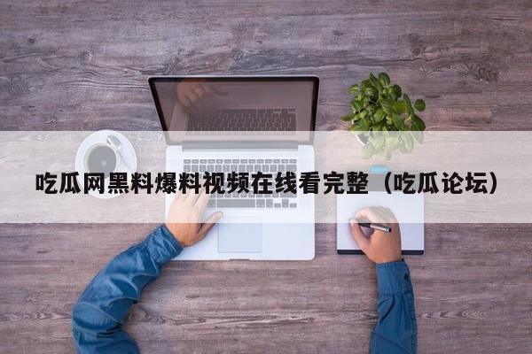 吃瓜网黑料爆料视频在线看完整（吃瓜论坛）
