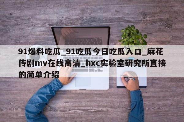 91爆料吃瓜_91吃瓜今日吃瓜入口_麻花传剧mv在线高清_hxc实验室研究所直接的简单介绍