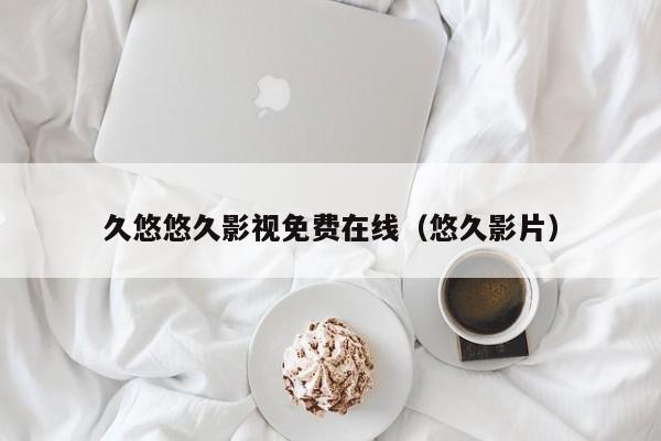 久悠悠久影视免费在线（悠久影片）