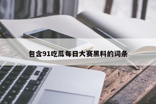 包含91吃瓜每日大赛黑料的词条