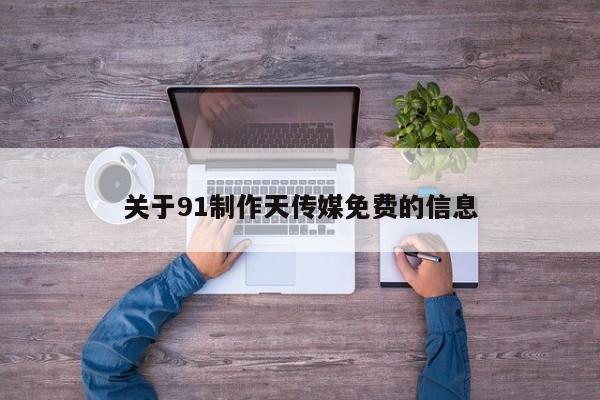 关于91制作天传媒免费的信息