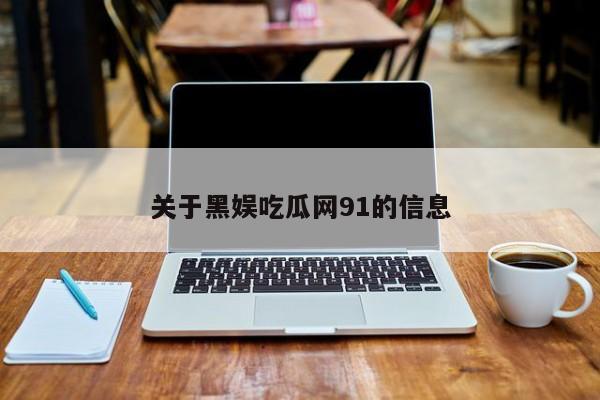 关于黑娱吃瓜网91的信息