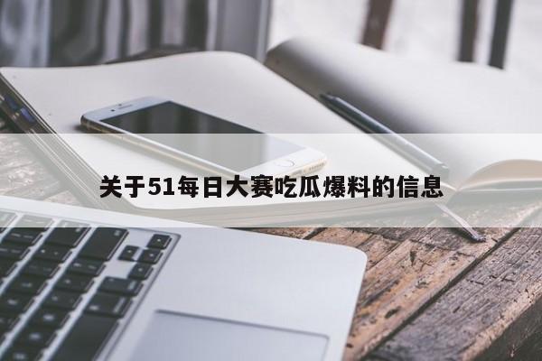 关于51每日大赛吃瓜爆料的信息