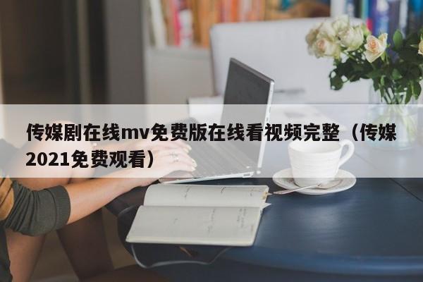 传媒剧在线mv免费版在线看视频完整（传媒2021免费观看）