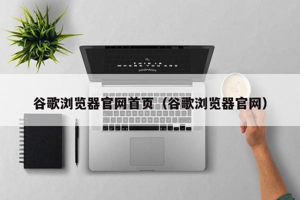 谷歌浏览器官网首页（谷歌浏览器官网）