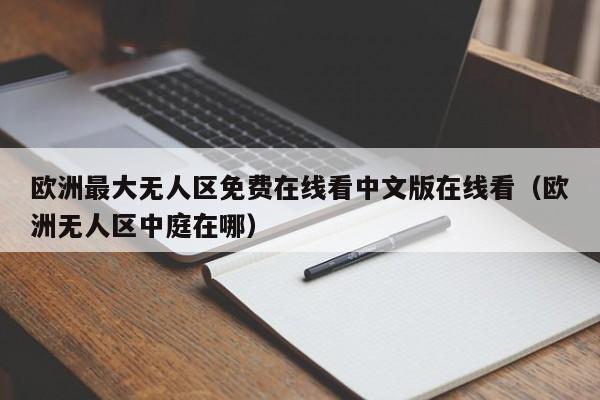 欧洲最大无人区免费在线看中文版在线看（欧洲无人区中庭在哪）