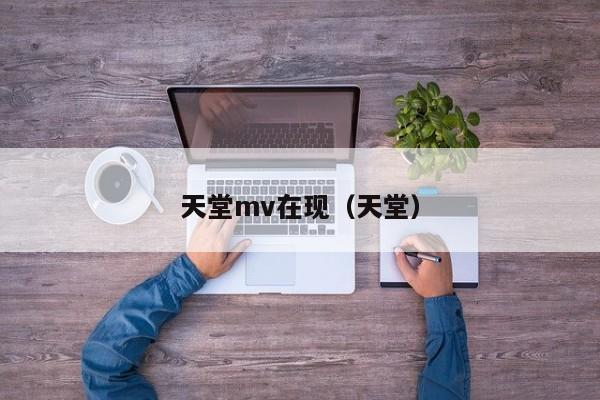 天堂mv在现（天堂）