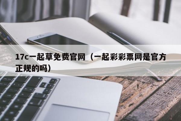 17c一起草免费官网（一起彩彩票网是官方正规的吗）