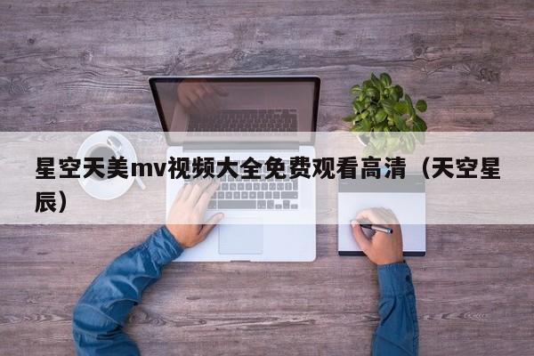 星空天美mv视频大全免费观看高清（天空星辰）