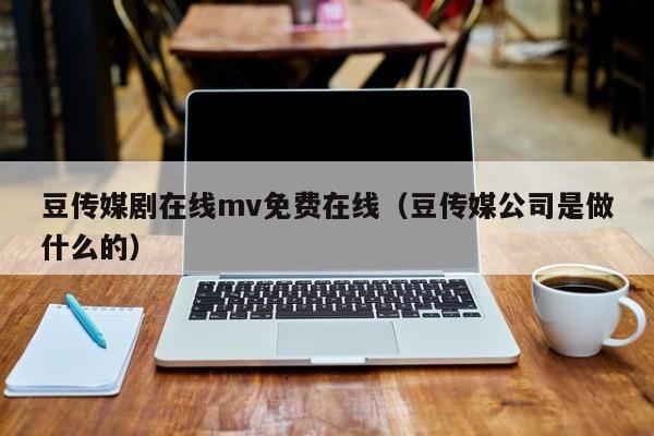 豆传媒剧在线mv免费在线（豆传媒公司是做什么的）