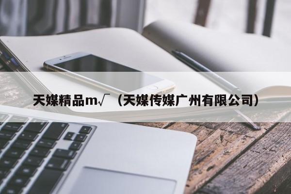 天媒精品m√（天媒传媒广州有限公司）