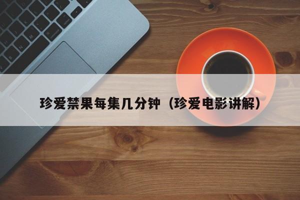 珍爱禁果每集几分钟（珍爱电影讲解）