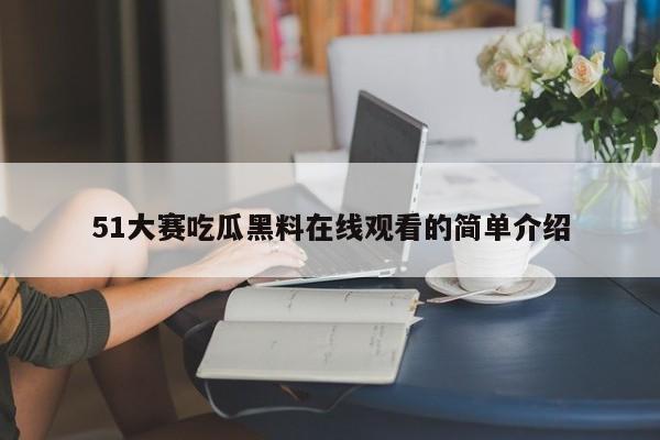51大赛吃瓜黑料在线观看的简单介绍