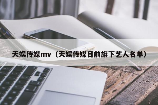 天娱传媒mv（天娱传媒目前旗下艺人名单）