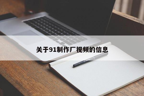 关于91制作厂视频的信息