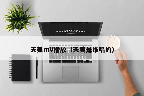 天美mV播放（天美是谁唱的）