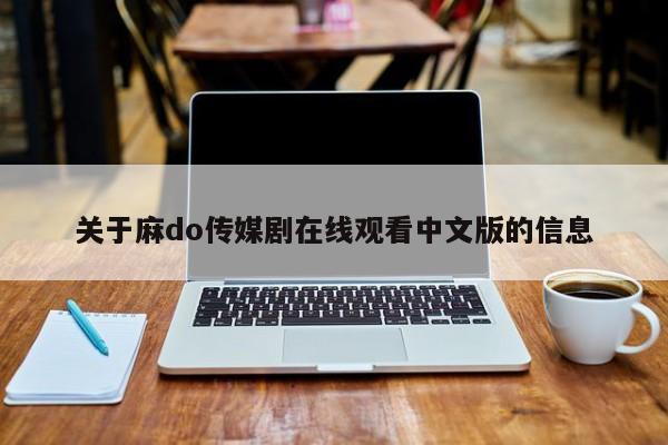 关于麻do传媒剧在线观看中文版的信息