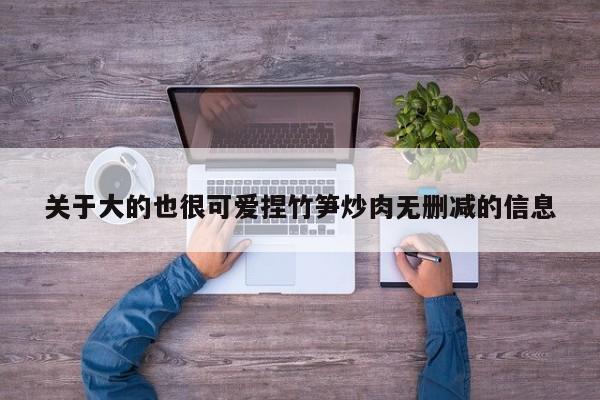 关于大的也很可爱捏竹笋炒肉无删减的信息