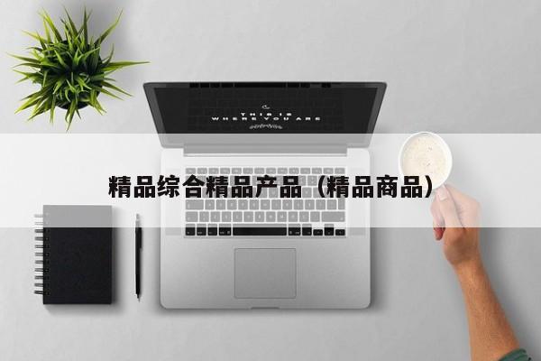 精品综合精品产品（精品商品）