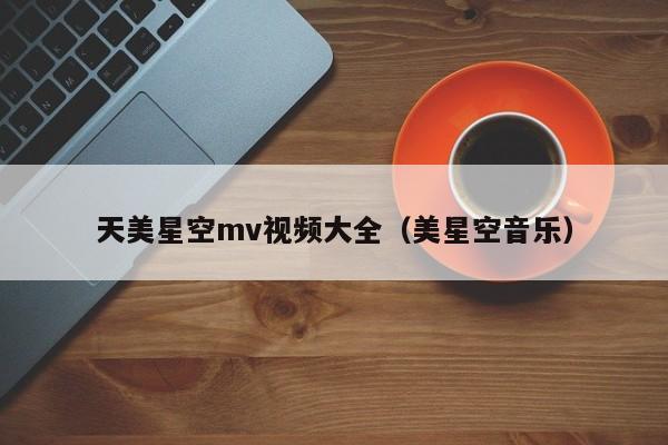 天美星空mv视频大全（美星空音乐）
