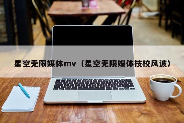 星空无限媒体mv（星空无限媒体技校风波）
