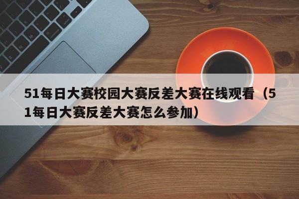 51每日大赛校园大赛反差大赛在线观看（51每日大赛反差大赛怎么参加）