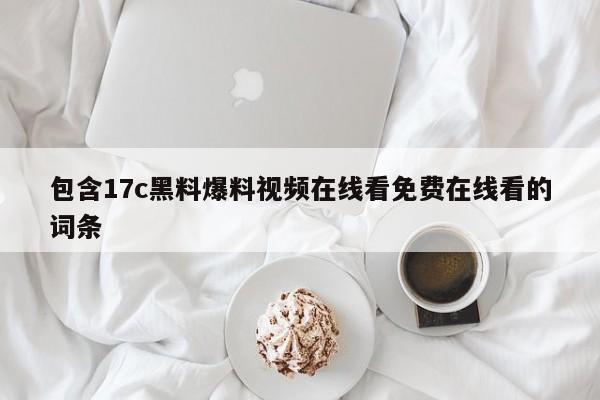 包含17c黑料爆料视频在线看免费在线看的词条