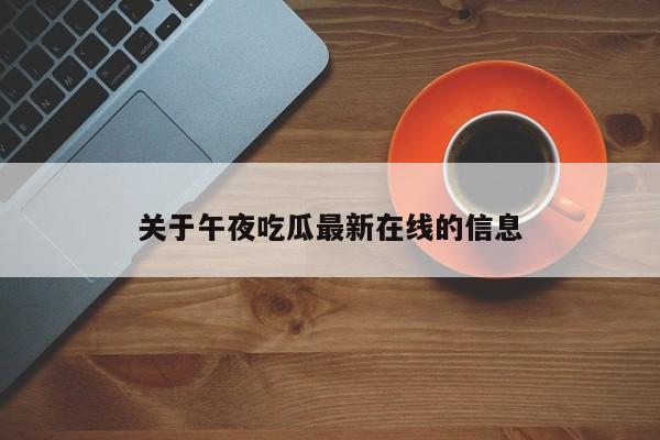 关于午夜吃瓜最新在线的信息