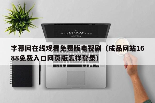 字幕网在线观看免费版电视剧（成品网站1688免费入口网页版怎样登录）