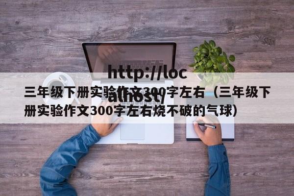 三年级下册实验作文300字左右(三年级下册实验作文300字左右烧不破的气球)